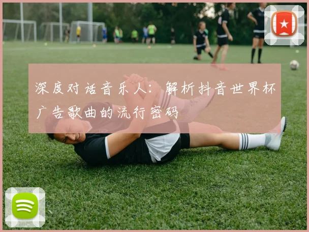 深度对话音乐人：解析抖音世界杯广告歌曲的流行密码