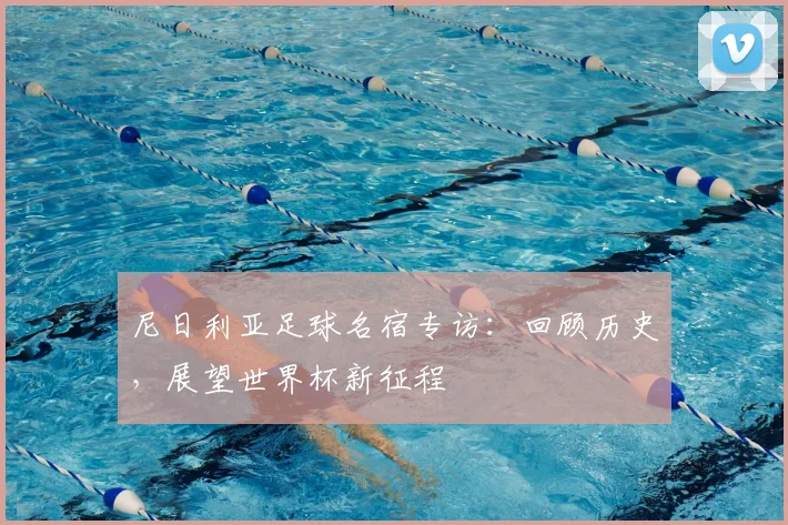 尼日利亚足球名宿专访：回顾历史，展望世界杯新征程