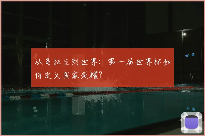 从乌拉圭到世界：第一届世界杯如何定义国家荣耀？