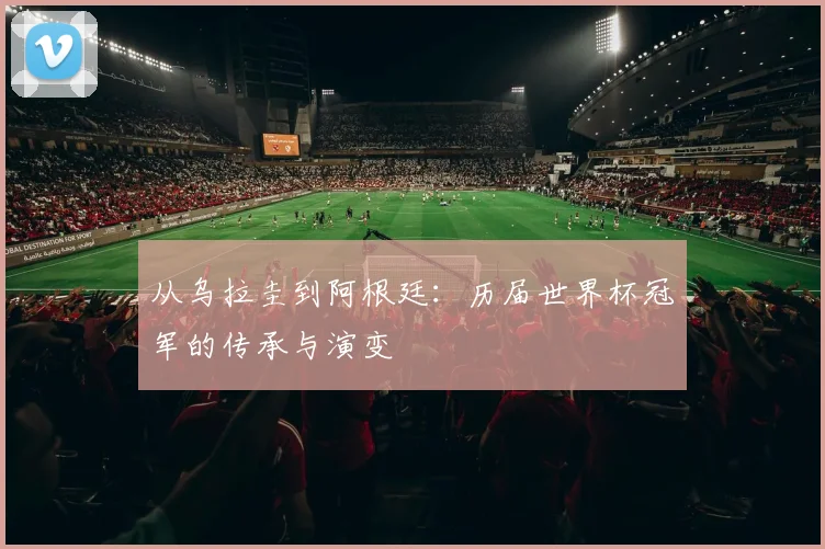 从乌拉圭到阿根廷：历届世界杯冠军的传承与演变