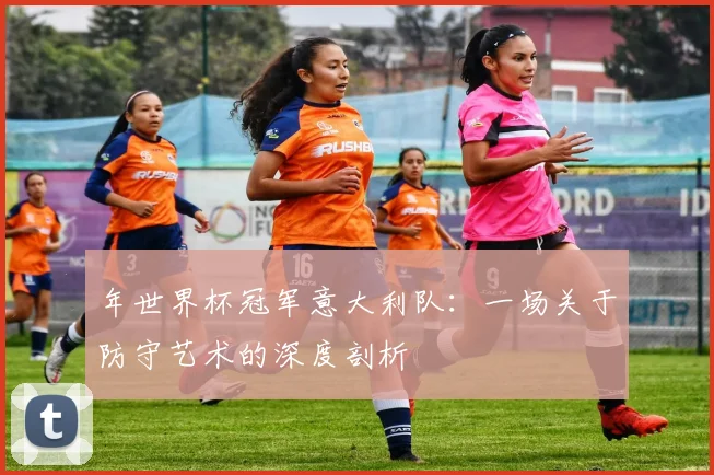 年世界杯冠军意大利队：一场关于防守艺术的深度剖析