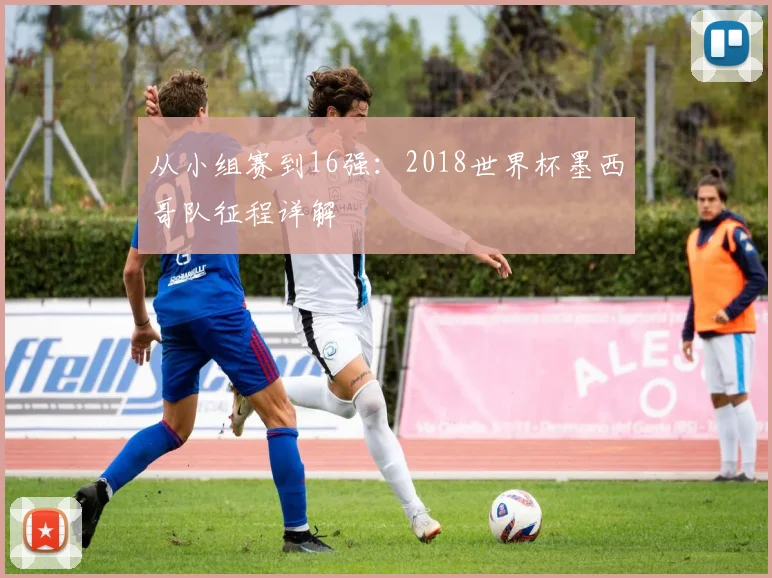 从小组赛到16强:2018世界杯墨西哥队征程详解