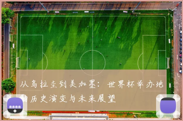 从乌拉圭到美加墨：世界杯举办地的历史演变与未来展望