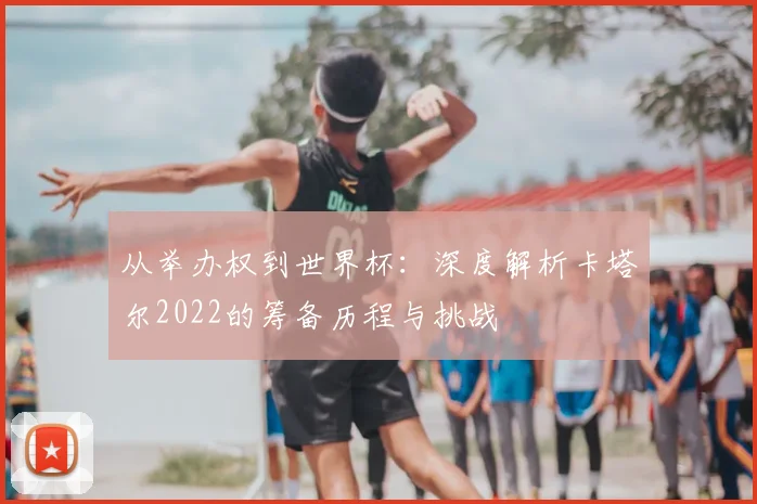 从举办权到世界杯：深度解析卡塔尔2022的筹备历程与挑战