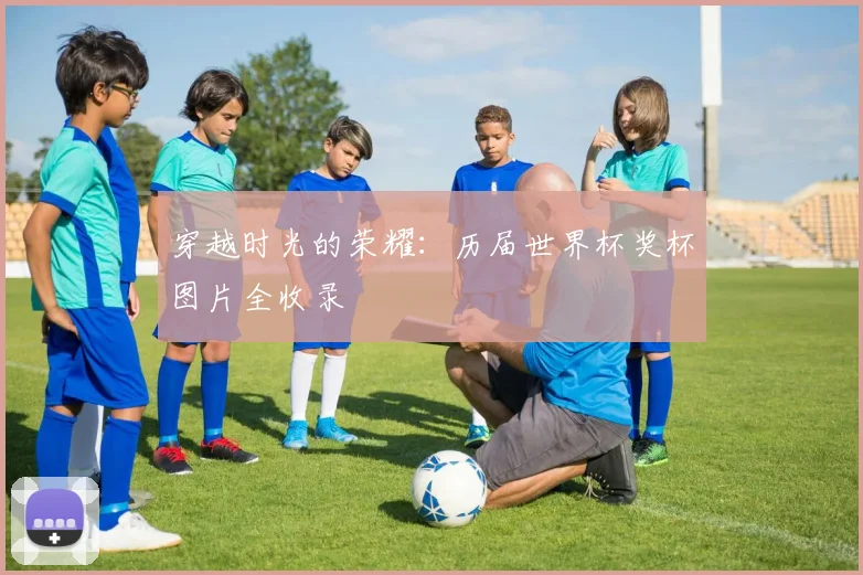穿越时光的荣耀:历届世界杯奖杯图片全收录