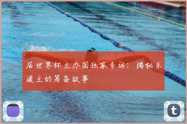 届世界杯主办国独家专访：揭秘东道主的筹备故事