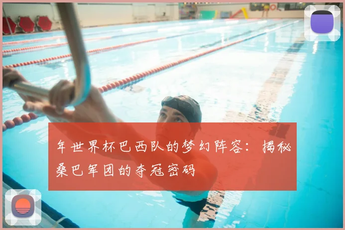 年世界杯巴西队的梦幻阵容：揭秘桑巴军团的夺冠密码