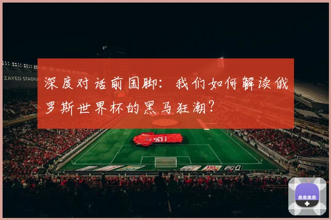 深度对话前国脚：我们如何解读俄罗斯世界杯的黑马狂潮？