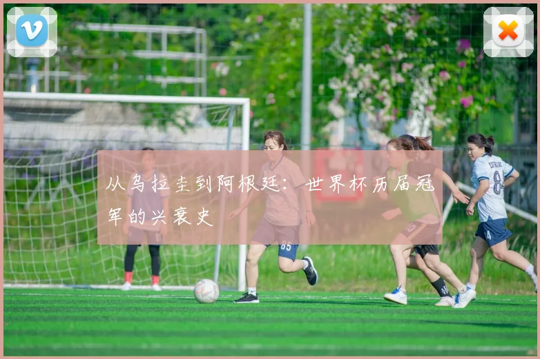 从乌拉圭到阿根廷：世界杯历届冠军的兴衰史