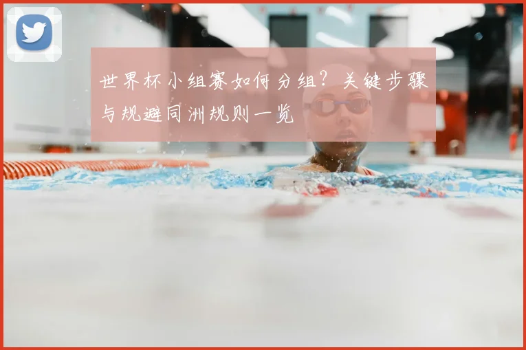 世界杯小组赛如何分组?关键步骤与规避同洲规则一览
