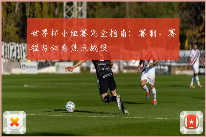 世界杯小组赛完全指南：赛制、赛程与必看焦点战役