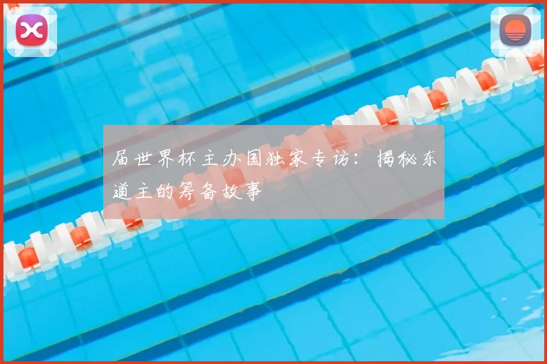 届世界杯主办国独家专访：揭秘东道主的筹备故事