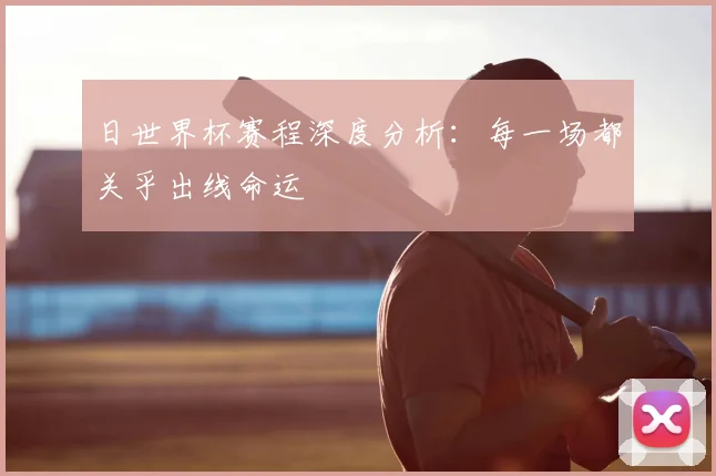 日世界杯赛程深度分析：每一场都关乎出线命运