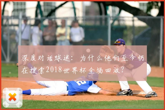深度对话球迷：为什么他们至今仍在搜索2018世界杯全场回放？