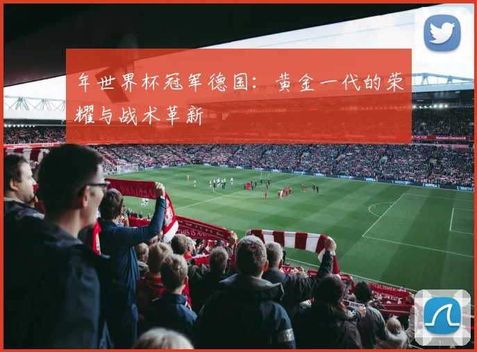 年世界杯冠军德国：黄金一代的荣耀与战术革新