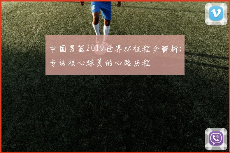 中国男篮2019世界杯征程全解析：专访核心球员的心路历程