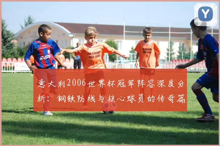 意大利2006世界杯冠军阵容深度分析：钢铁防线与核心球员的传奇篇章