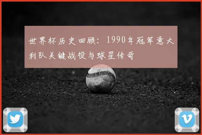 世界杯历史回顾：1990年冠军意大利队关键战役与球星传奇