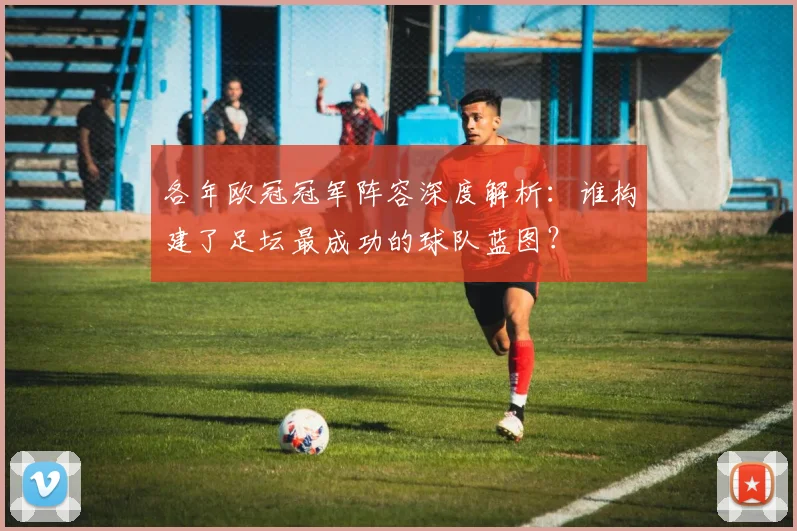 各年欧冠冠军阵容深度解析：谁构建了足坛最成功的球队蓝图？