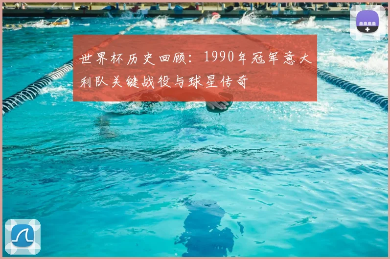 世界杯历史回顾：1990年冠军意大利队关键战役与球星传奇