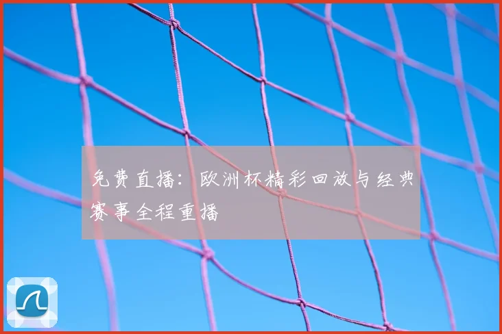 免费直播：欧洲杯精彩回放与经典赛事全程重播