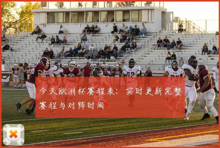 今天欧洲杯赛程表：实时更新完整赛程与对阵时间