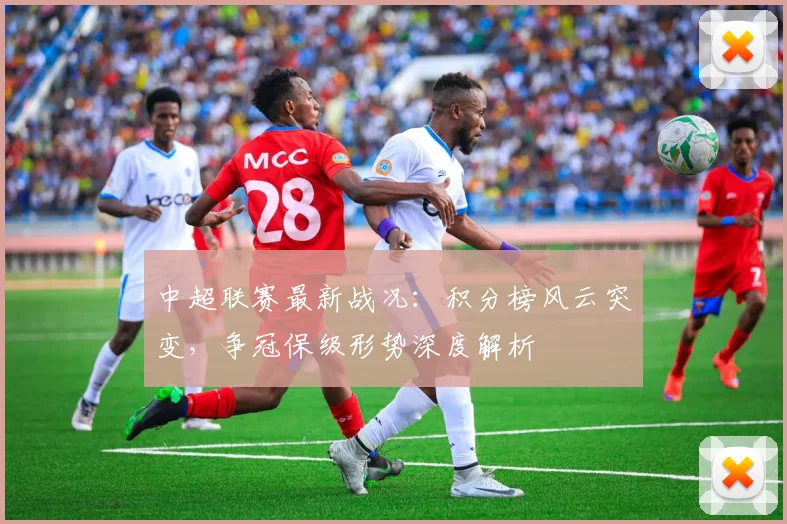 中超联赛最新战况：积分榜风云突变，争冠保级形势深度解析