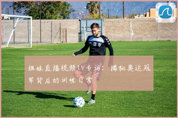 姐妹直播视频tv专访：揭秘奥运冠军背后的训练日常