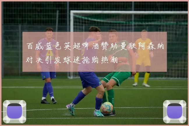 百威蓝色英超啤酒赞助曼联阿森纳对决引发球迷抢购热潮