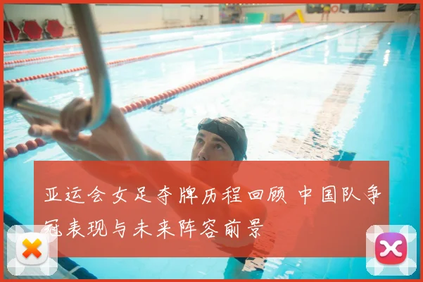 亚运会女足夺牌历程回顾 中国队争冠表现与未来阵容前景