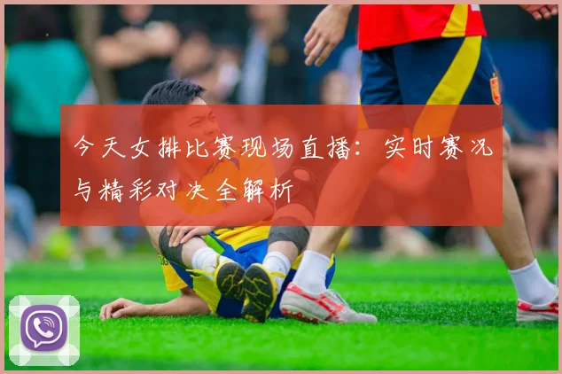 今天女排比赛现场直播：实时赛况与精彩对决全解析