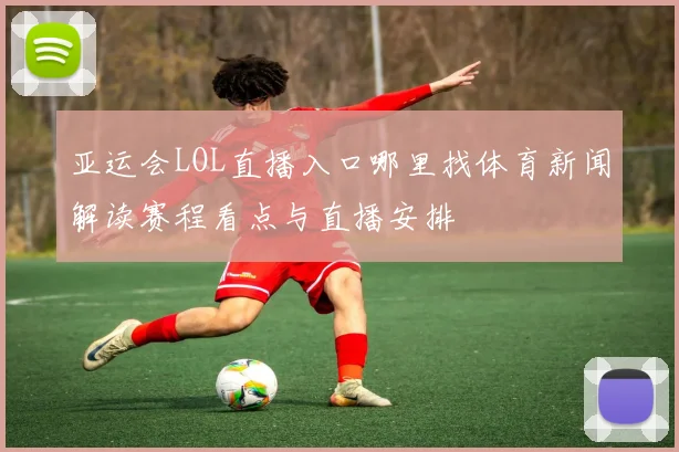 亚运会LOL直播入口哪里找体育新闻解读赛程看点与直播安排