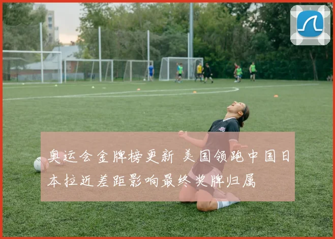 奥运会金牌榜更新 美国领跑中国日本拉近差距影响最终奖牌归属