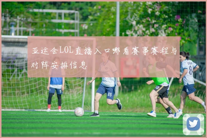 亚运会LOL直播入口哪看赛事赛程与对阵安排信息