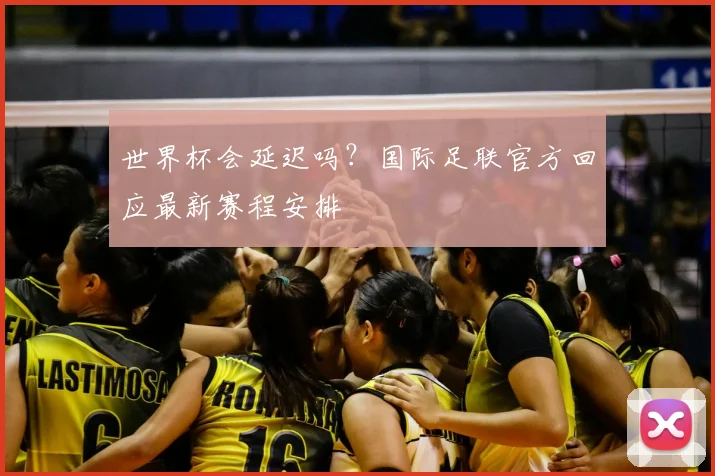世界杯会延迟吗？国际足联官方回应最新赛程安排