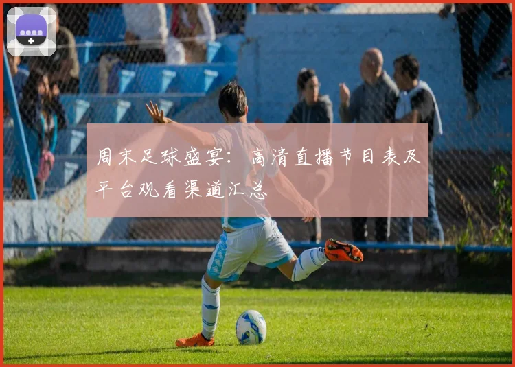 周末足球盛宴：高清直播节目表及平台观看渠道汇总