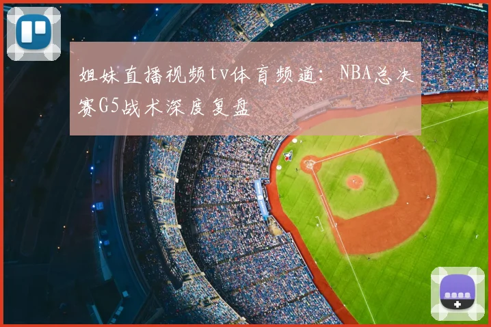 姐妹直播视频tv体育频道：NBA总决赛G5战术深度复盘