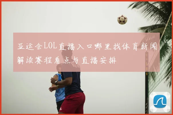 亚运会LOL直播入口哪里找体育新闻解读赛程看点与直播安排