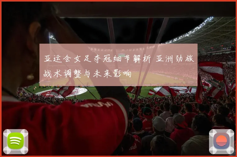 亚运会女足夺冠细节解析 亚洲劲旅战术调整与未来影响