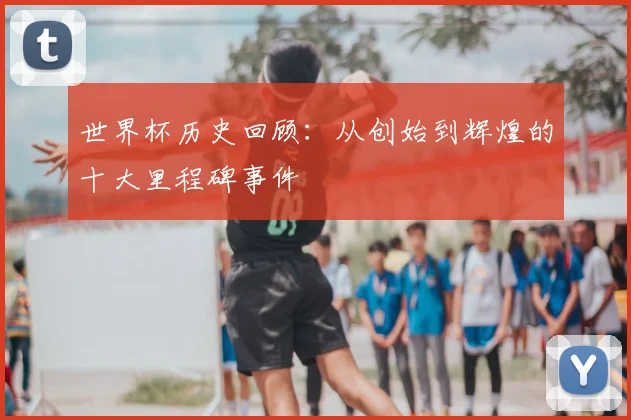 世界杯历史回顾：从创始到辉煌的十大里程碑事件