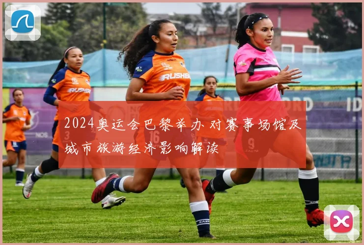 2024奥运会巴黎举办 对赛事场馆及城市旅游经济影响解读