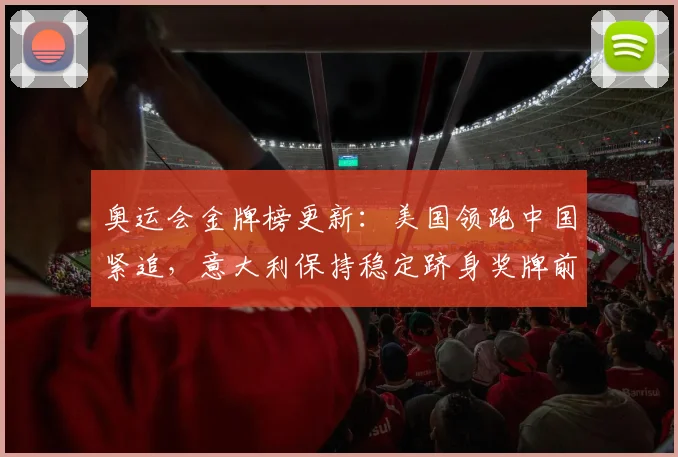 奥运会金牌榜更新：美国领跑中国紧追，意大利保持稳定跻身奖牌前列